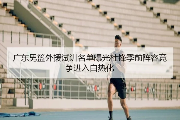 广东男篮外援试训名单曝光杜锋季前阵容竞争进入白热化